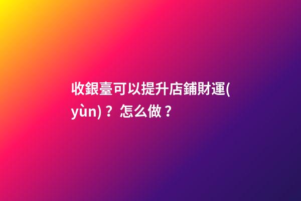 收銀臺可以提升店鋪財運(yùn)？怎么做？